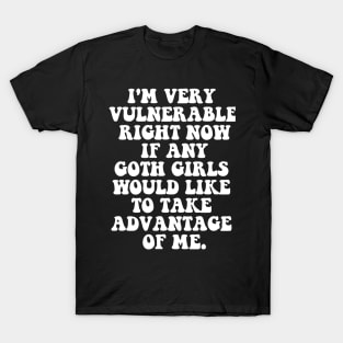 Our  I'm Very Vulnerable Right Now If Any Goth Girls Want to Take Advantage of Me T-Shirt T-Shirt